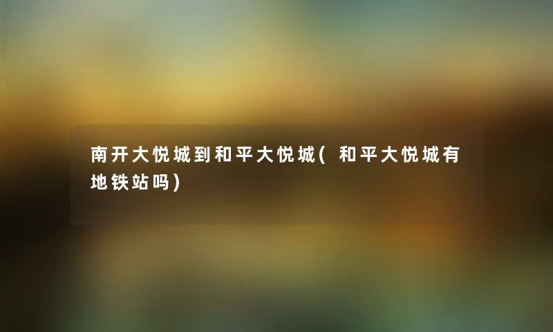 南开大悦城到和平大悦城(和平大悦城有地铁站吗) 南开大悦城到和平大悦城(和平大悦城有地铁站吗)