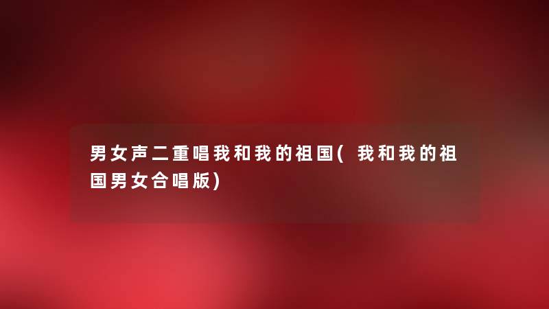 男女声二重唱我和我的祖国(我和我的祖国男女合唱版) 男女声二重唱我和我的祖国(我和我的祖国男女合唱版)