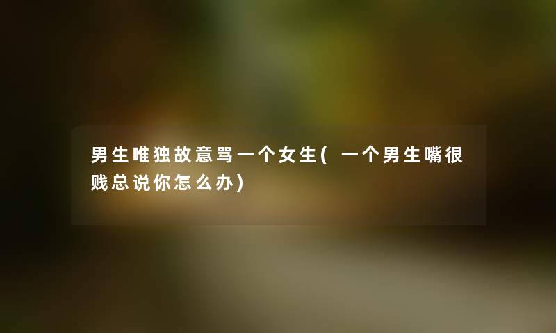 男生唯独故意骂一个女生(一个男生嘴很贱总说你怎么办) 男生唯独故意骂一个女生(一个男生嘴很贱总说你怎么办)