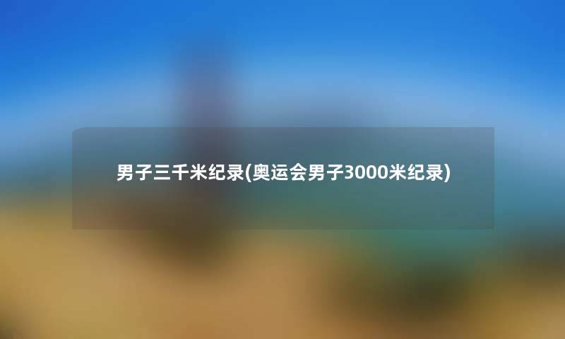 男子三千米纪录(奥运会男子3000米纪录) 男子三千米纪录(奥运会男子3000米纪录)