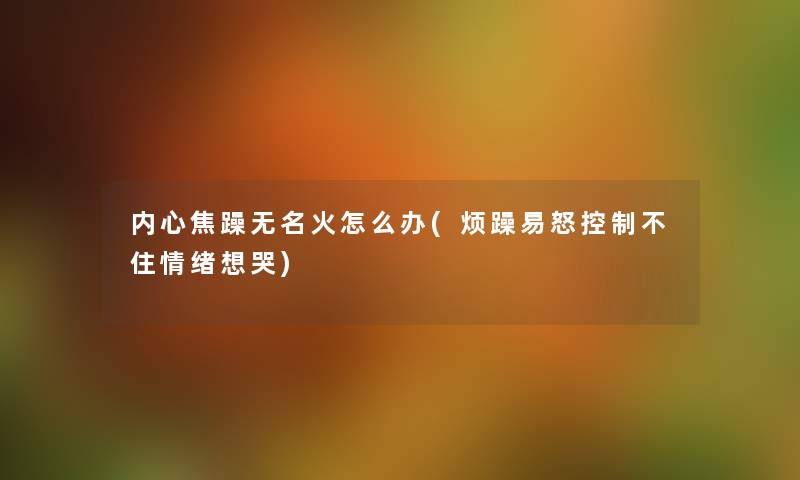 内心焦躁无名火怎么办(烦躁易怒控制不住情绪想哭) 内心焦躁无名火怎么办(烦躁易怒控制不住情绪想哭)