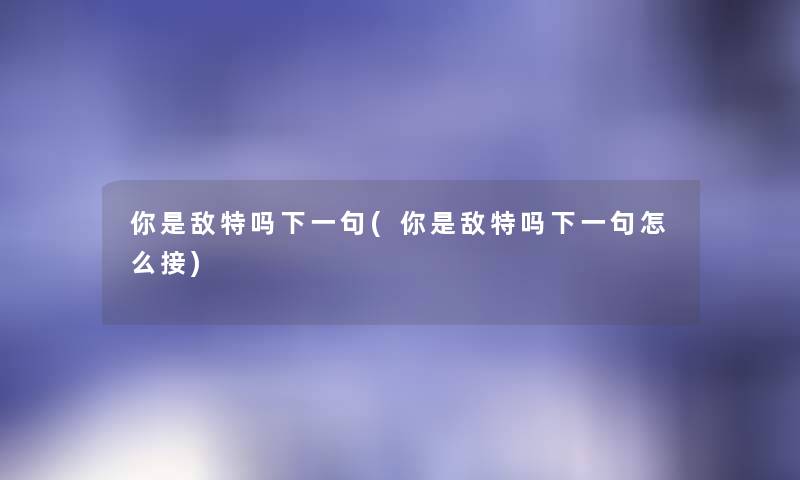你是敌特吗下一句(你是敌特吗下一句怎么接) 你是敌特吗下一句(你是敌特吗下一句怎么接)