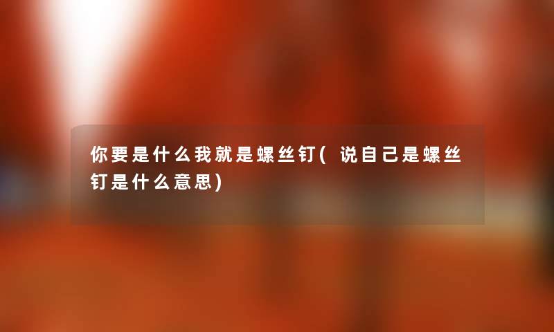 你要是什么我就是螺丝钉(说自己是螺丝钉是什么意思) 你要是什么我就是螺丝钉(说自己是螺丝钉是什么意思)