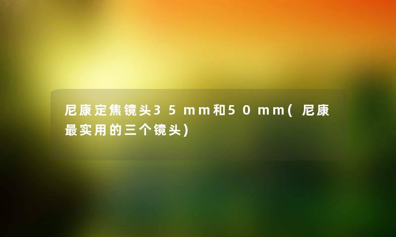 尼康定焦镜头35mm和50mm(尼康实用的三个镜头) 尼康定焦镜头35mm和50mm(尼康实用的三个镜头)