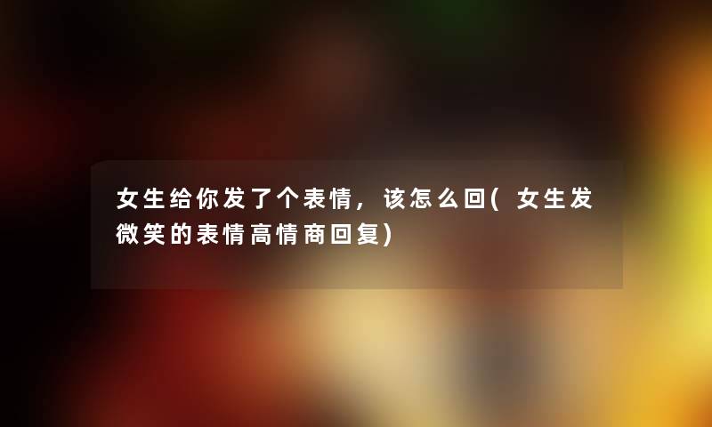 女生给你发了个表情,该怎么回(女生发微笑的表情高情商回复) 女生给你发了个表情,该怎么回(女生发微笑的表情高情商回复)