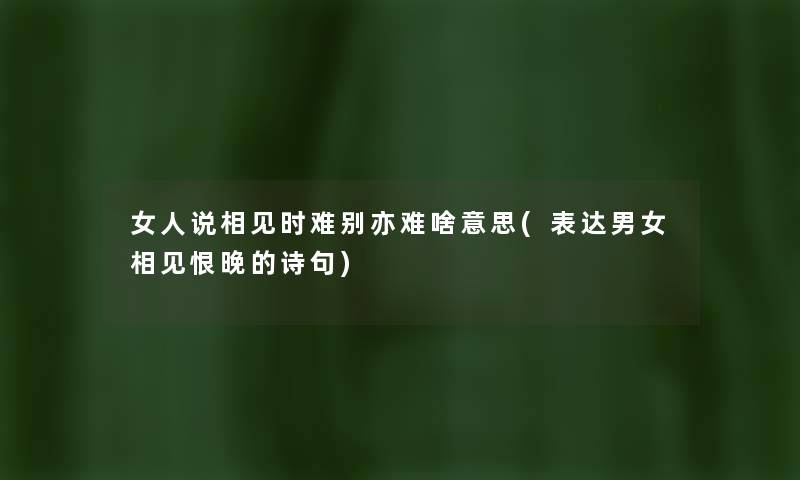 女人说相见时难别亦难啥意思(表达男女相见恨晚的诗句)