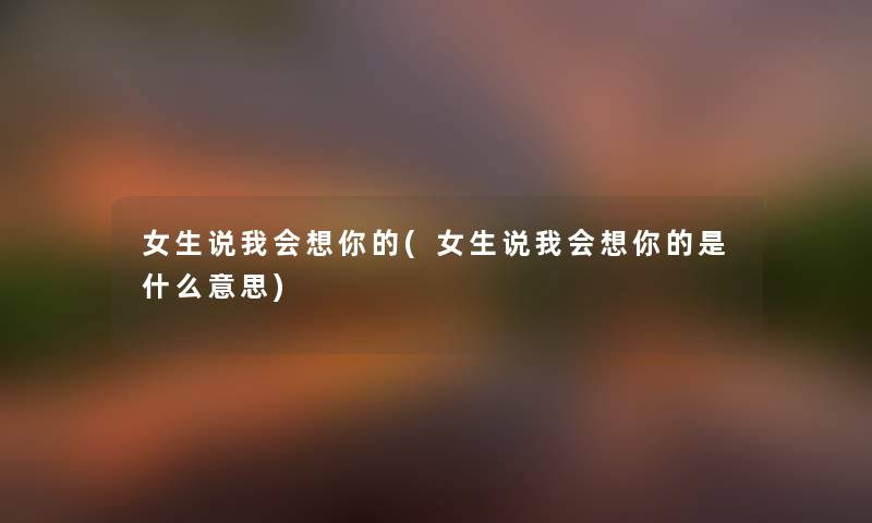 女生说我会想你的(女生说我会想你的是什么意思) 女生说我会想你的(女生说我会想你的是什么意思)