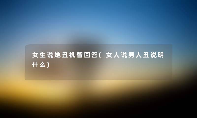 女生说她丑机智回答(女人说男人丑说明什么) 女生说她丑机智回答(女人说男人丑说明什么)