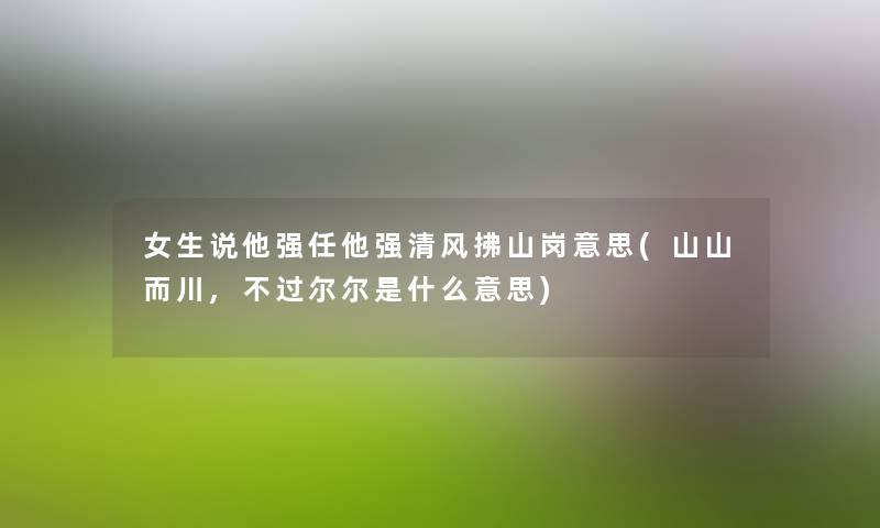 女生说他强任他强清风拂山岗意思(山山而川,尔尔是什么意思) 女生说他强任他强清风拂山岗意思(山山而川,尔尔是什么意思)
