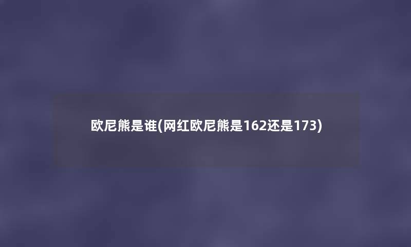 欧尼熊是谁(网红欧尼熊是162还是173) 欧尼熊是谁(网红欧尼熊是162还是173)