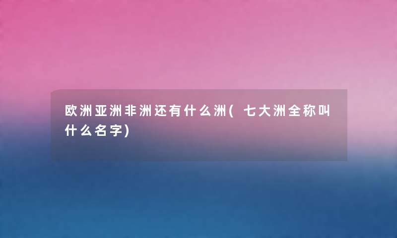 欧洲亚洲非洲还有什么洲(七大洲全称叫什么名字) 欧洲亚洲非洲还有什么洲(七大洲全称叫什么名字)