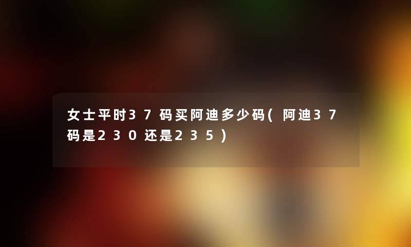 女士平时37码买阿迪多少码(阿迪37码是230还是235) 女士平时37码买阿迪多少码(阿迪37码是230还是235)