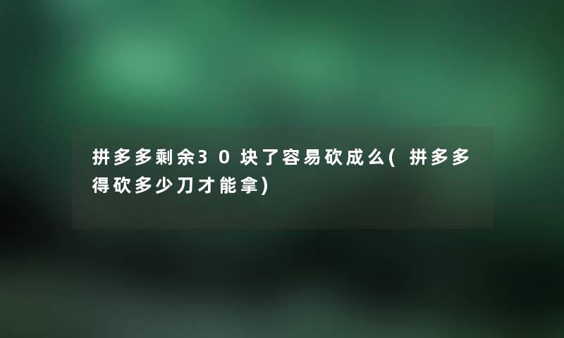拼多多剩余30块了容易砍成么(拼多多得砍多少刀才能拿) 拼多多剩余30块了容易砍成么(拼多多得砍多少刀才能拿)