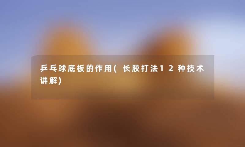 乒乓球底板的作用(长胶打法12种技术讲解) 乒乓球底板的作用(长胶打法12种技术讲解)