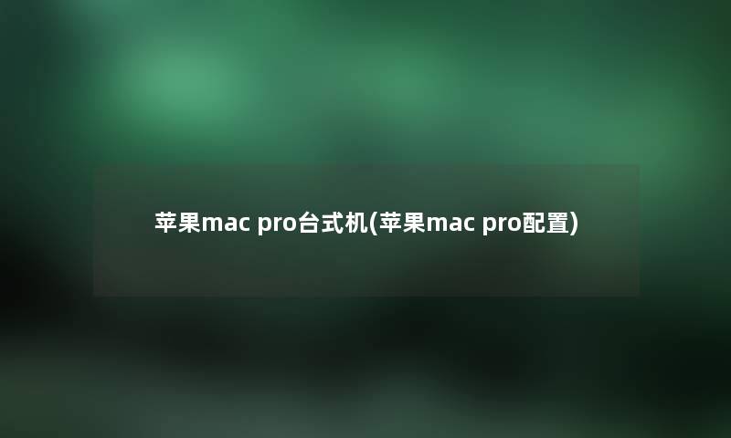 苹果mac pro台式机(苹果mac pro配置) 苹果mac pro台式机(苹果mac pro配置)