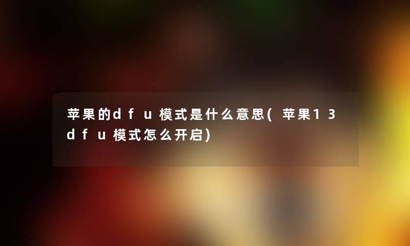 苹果的dfu模式是什么意思(苹果13dfu模式怎么开启) 苹果的dfu模式是什么意思(苹果13dfu模式怎么开启)