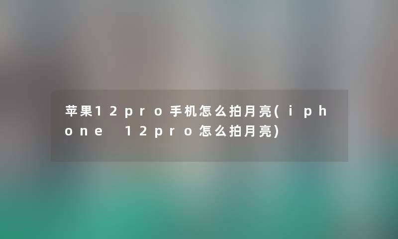 苹果12pro手机怎么拍月亮(iphone 12pro怎么拍月亮) 苹果12pro手机怎么拍月亮(iphone 12pro怎么拍月亮)