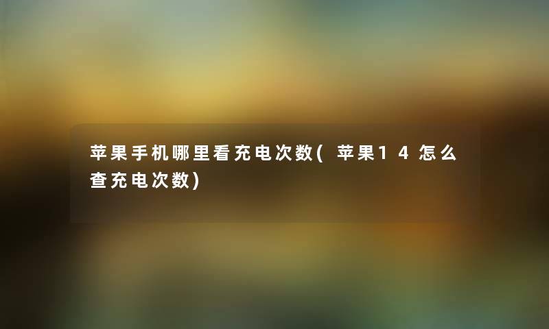 苹果手机哪里看充电次数(苹果14怎么查充电次数) 苹果手机哪里看充电次数(苹果14怎么查充电次数)