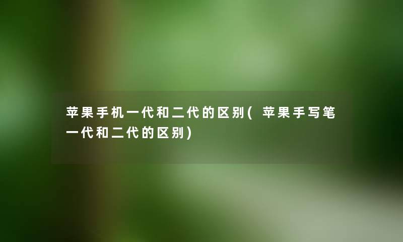 苹果手机一代和二代的区别(苹果手写笔一代和二代的区别) 苹果手机一代和二代的区别(苹果手写笔一代和二代的区别)