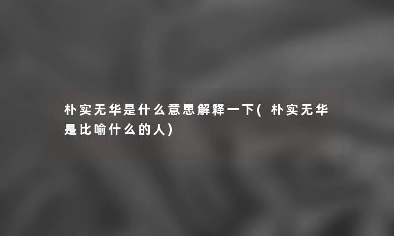 朴实无华是什么意思解释一下(朴实无华是比喻什么的人) 朴实无华是什么意思解释一下(朴实无华是比喻什么的人)