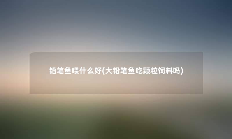 铅笔鱼喂什么好(大铅笔鱼吃颗粒饲料吗) 铅笔鱼喂什么好(大铅笔鱼吃颗粒饲料吗)