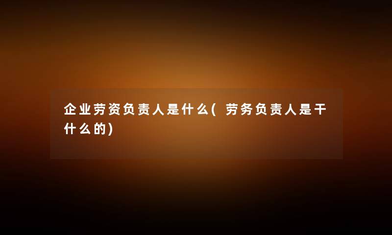 企业劳资是什么(劳务是干什么的) 企业劳资是什么(劳务是干什么的)