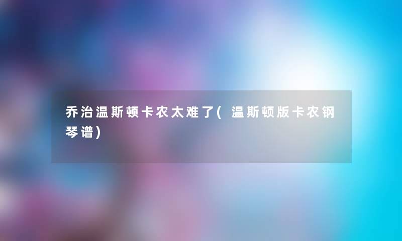 乔治温斯顿卡农太难了(温斯顿版卡农钢琴谱) 乔治温斯顿卡农太难了(温斯顿版卡农钢琴谱)