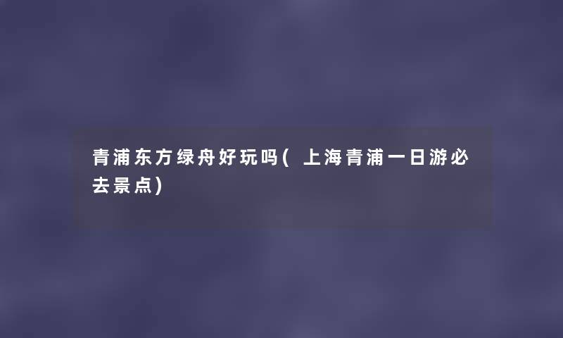 青浦东方绿舟好玩吗(上海青浦一日游必去景点) 青浦东方绿舟好玩吗(上海青浦一日游必去景点)