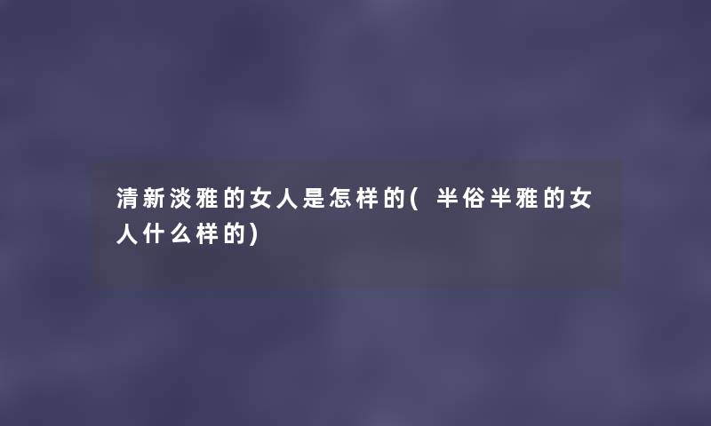 清新淡雅的女人是怎样的(半俗半雅的女人什么样的) 清新淡雅的女人是怎样的(半俗半雅的女人什么样的)