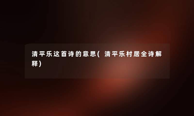 清平乐这首诗的意思(清平乐村居全诗解释) 清平乐这首诗的意思(清平乐村居全诗解释)