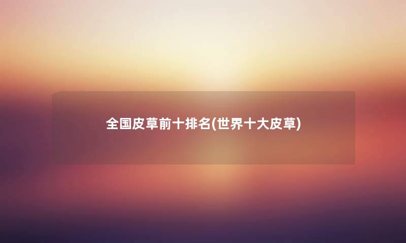 全国皮草前十推荐(世界一些皮草) 全国皮草前十推荐(世界一些皮草)
