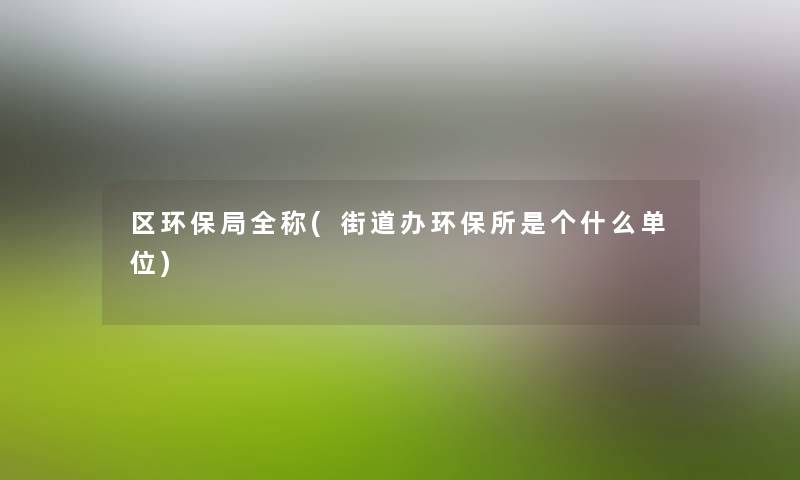 区环保局全称(街道办环保所是个什么单位) 区环保局全称(街道办环保所是个什么单位)