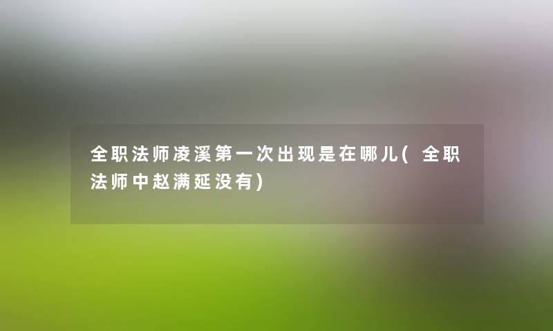 全职法师凌溪第一次出现是在哪儿(全职法师中赵满延没有) 全职法师凌溪第一次出现是在哪儿(全职法师中赵满延没有)