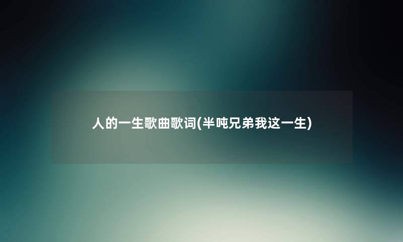 人的一生歌曲歌词(半吨兄弟我这一生) 人的一生歌曲歌词(半吨兄弟我这一生)