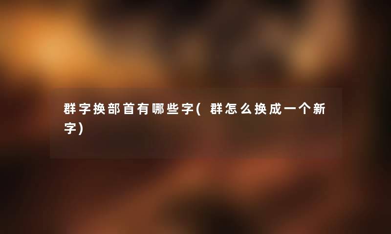 群字换部首有哪些字(群怎么换成一个新字) 群字换部首有哪些字(群怎么换成一个新字)