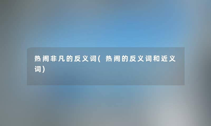 热闹非凡的反义词(热闹的反义词和近义词) 热闹非凡的反义词(热闹的反义词和近义词)