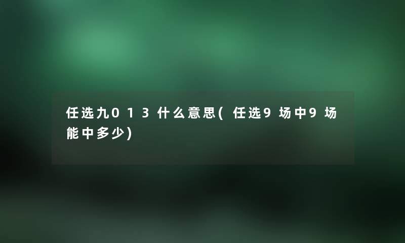 任选九013什么意思(任选9场中9场能中多少) 任选九013什么意思(任选9场中9场能中多少)