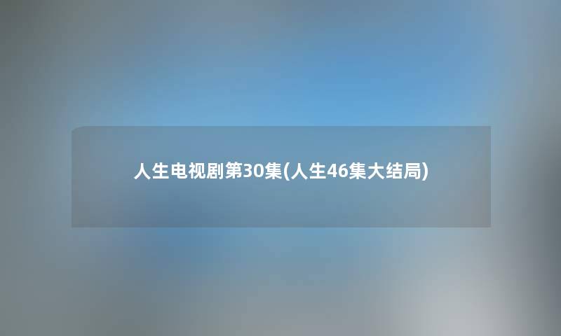 人生电视剧第30集(人生46集大结局) 人生电视剧第30集(人生46集大结局)