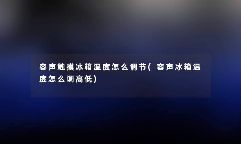容声触摸冰箱温度怎么调节(容声冰箱温度怎么调高低) 容声触摸冰箱温度怎么调节(容声冰箱温度怎么调高低)