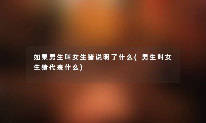 如果男生叫女生猪说明了什么(男生叫女生猪代表什么) 如果男生叫女生猪说明了什么(男生叫女生猪代表什么)