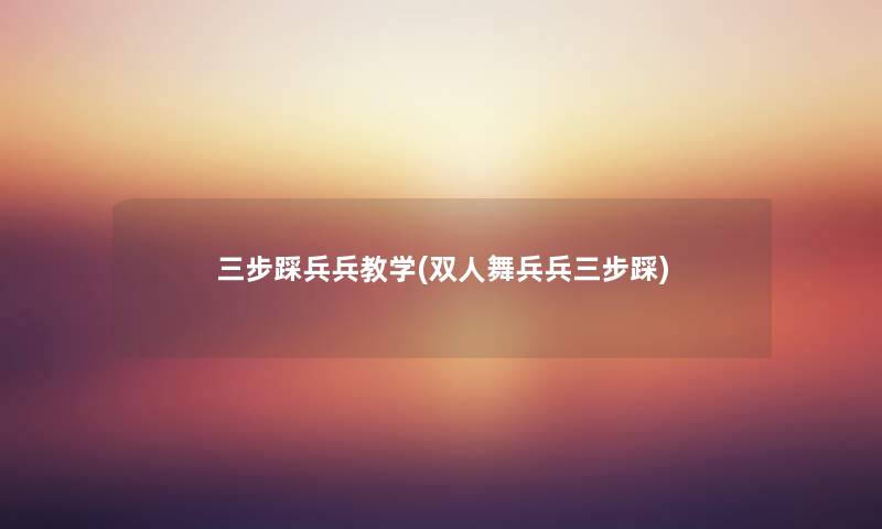 三步踩兵兵教学(双人舞兵兵三步踩) 三步踩兵兵教学(双人舞兵兵三步踩)