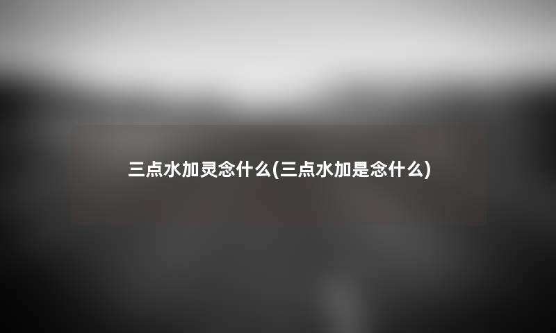 三点水加灵念什么(三点水加是念什么) 三点水加灵念什么(三点水加是念什么)