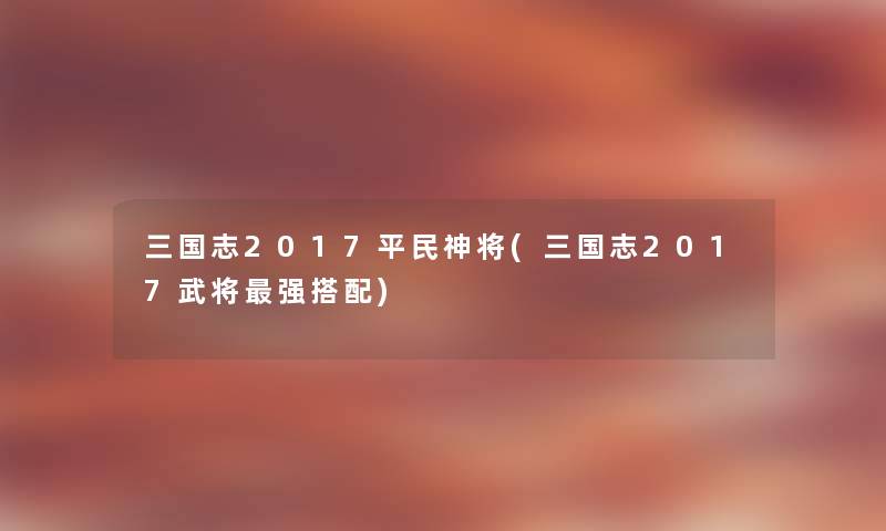 三国志2017平民神将(三国志2017武将强搭配) 三国志2017平民神将(三国志2017武将强搭配)