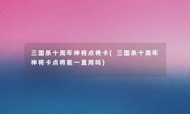 三国杀十周年神将点将卡(三国杀十周年神将卡点将能一直用吗) 三国杀十周年神将点将卡(三国杀十周年神将卡点将能一直用吗)