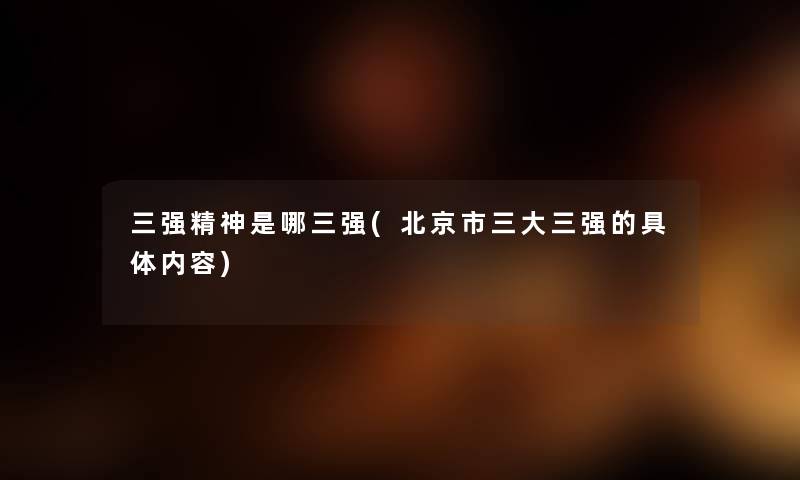 三强精神是哪三强(北京市三大三强的具体内容) 三强精神是哪三强(北京市三大三强的具体内容)