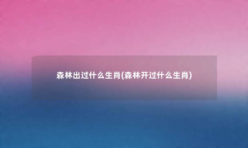 森林出过什么生肖(森林开过什么生肖) 森林出过什么生肖(森林开过什么生肖)