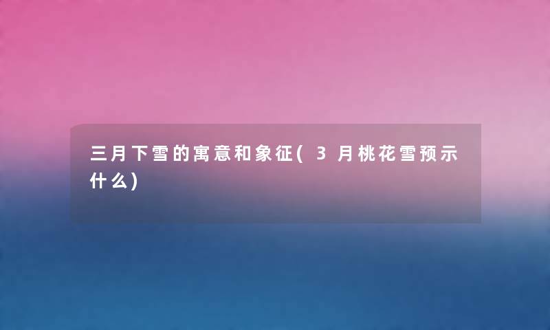 三月下雪的寓意和象征(3月桃花雪预示什么) 三月下雪的寓意和象征(3月桃花雪预示什么)