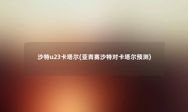 沙特u23卡塔尔(亚青赛沙特对卡塔尔预测) 沙特u23卡塔尔(亚青赛沙特对卡塔尔预测)