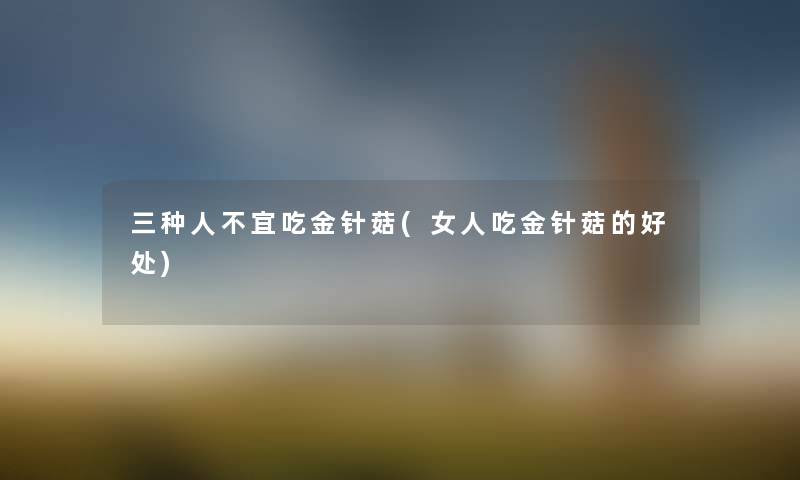 三种人不宜吃金针菇(女人吃金针菇的好处) 三种人不宜吃金针菇(女人吃金针菇的好处)