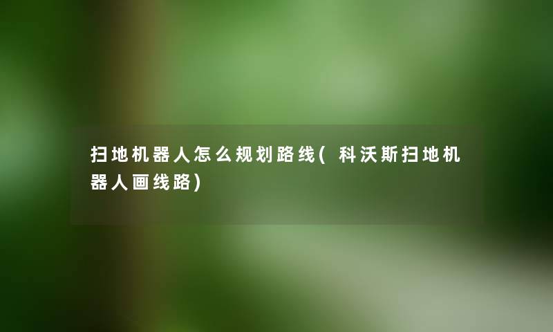 扫地机器人怎么规划路线(科沃斯扫地机器人画线路) 扫地机器人怎么规划路线(科沃斯扫地机器人画线路)